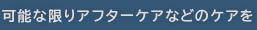 可能な限りアフターケアなどのケアを
