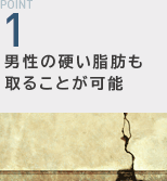 POINT1：男性の硬い脂肪も取ることが可能