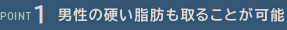 POINT1：男性の硬い脂肪も取ることが可能